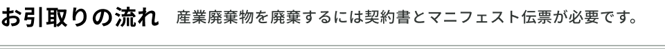 お引取りの流れ　産業廃棄物を廃棄するには契約書とマニフェスト伝票が必要です。